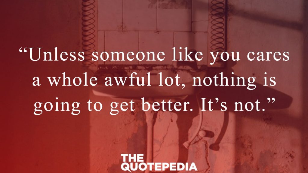 “Unless someone like you cares a whole awful lot, nothing is going to get better. It’s not.”