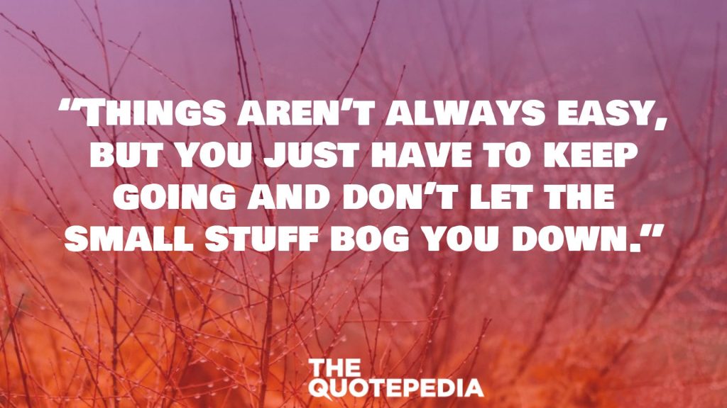 “Things aren’t always easy, but you just have to keep going and don’t let the small stuff bog you down.”