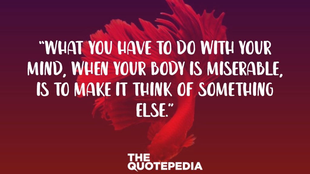“What you have to do with your mind, when your body is miserable, is to make it think of something else.”