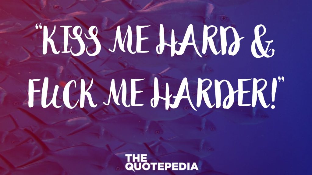 “Kiss me hard & fuck me harder!”