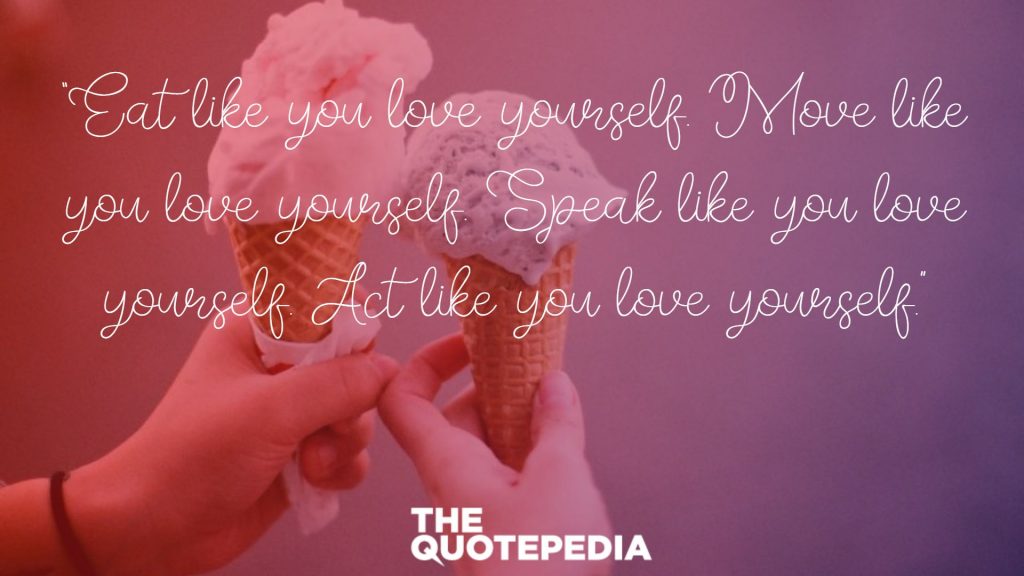 “Eat like you love yourself. Move like you love yourself. Speak like you love yourself. Act like you love yourself.”