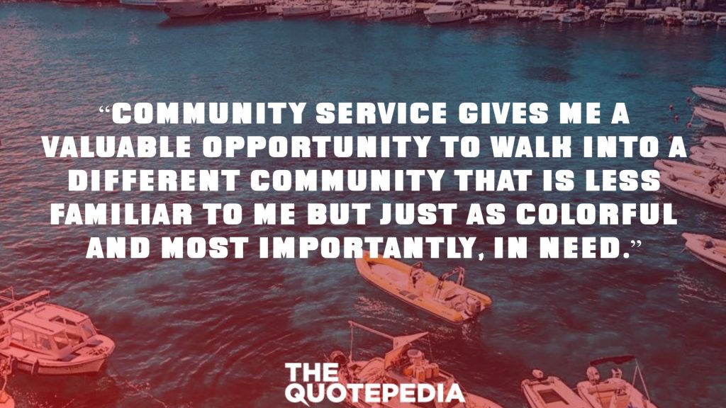 “Community service gives me a valuable opportunity to walk into a different community that is less familiar to me but just as colorful and most importantly, in need.”
