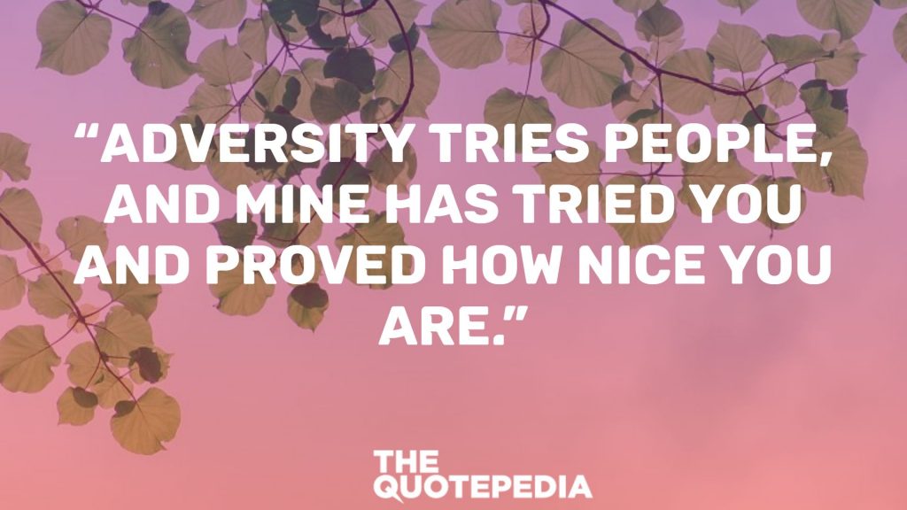 “Adversity tries people, and mine has tried you and proved how nice you are.”