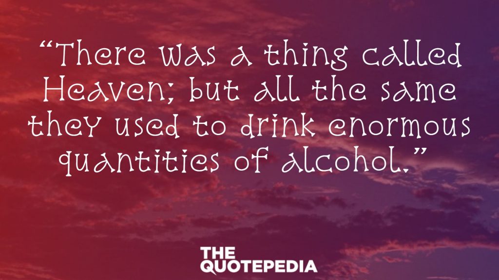 “There was a thing called Heaven; but all the same they used to drink enormous quantities of alcohol.” 