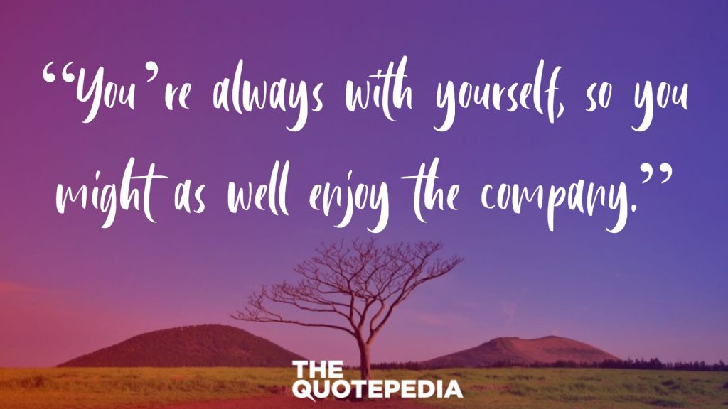 “You’re always with yourself, so you might as well enjoy the company.”