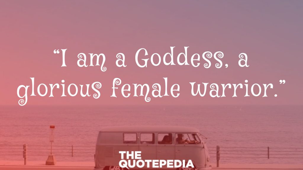 “I am a Goddess, a glorious female warrior.”