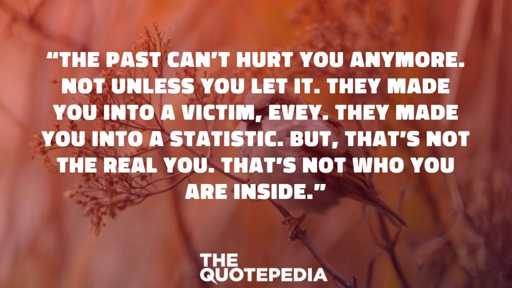 “The past can’t hurt you anymore. Not unless you let it. They made you into a victim, Evey. They made you into a statistic. But, that’s not the real you. That’s not who you are inside.”