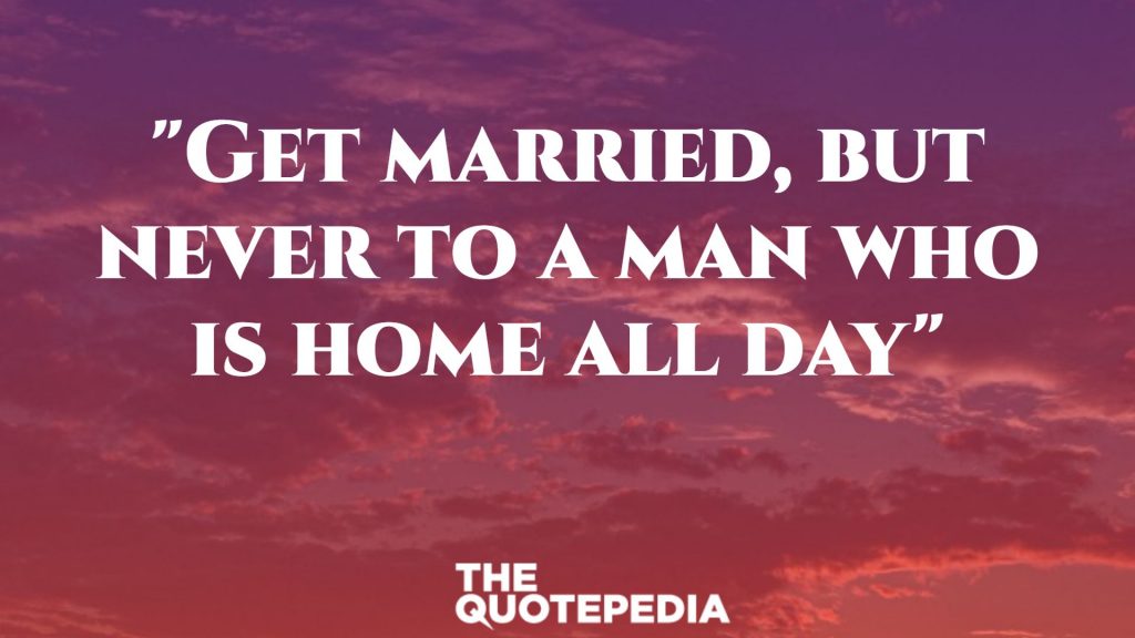 "Get married, but never to a man who is home all day"