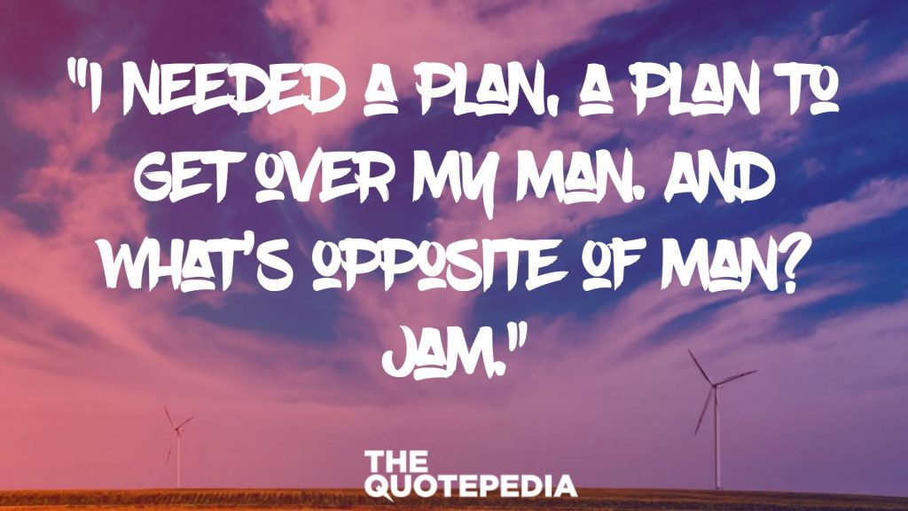 “I needed a plan, a plan to get over my man. And what’s opposite of man? Jam.”