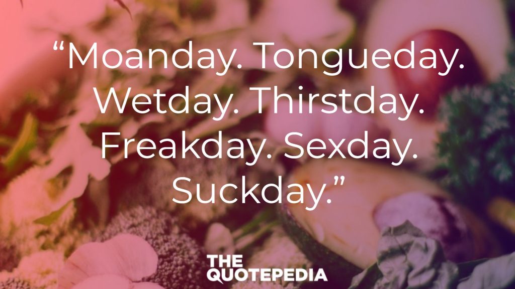 “Moanday. Tongueday. Wetday. Thirstday. Freakday. Sexday. Suckday.”