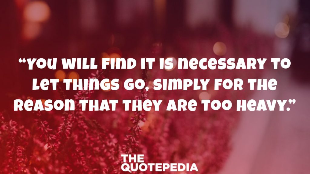“You will find it is necessary to let things go, simply for the reason that they are too heavy.”