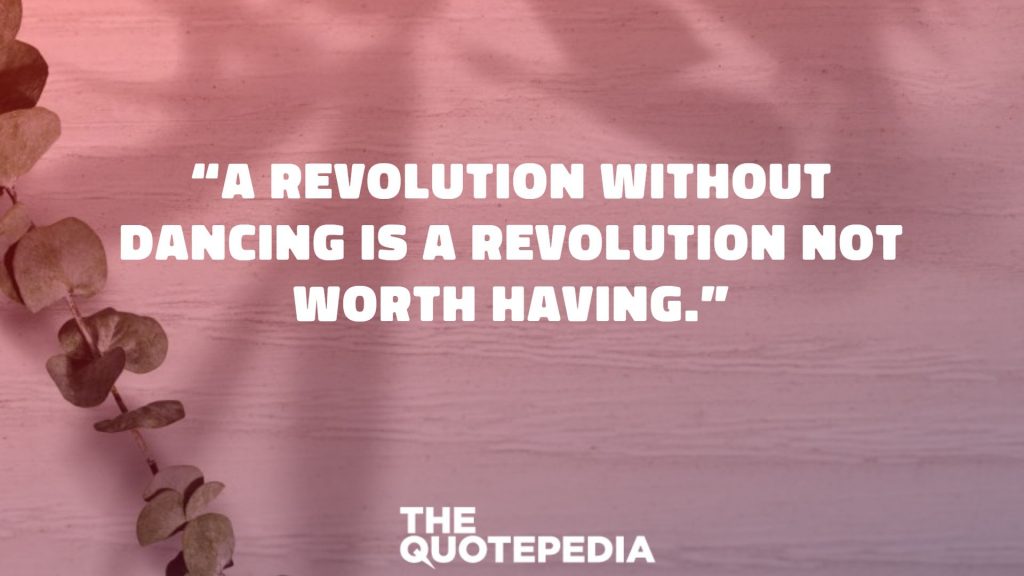 “A revolution without dancing is a revolution not worth having.”