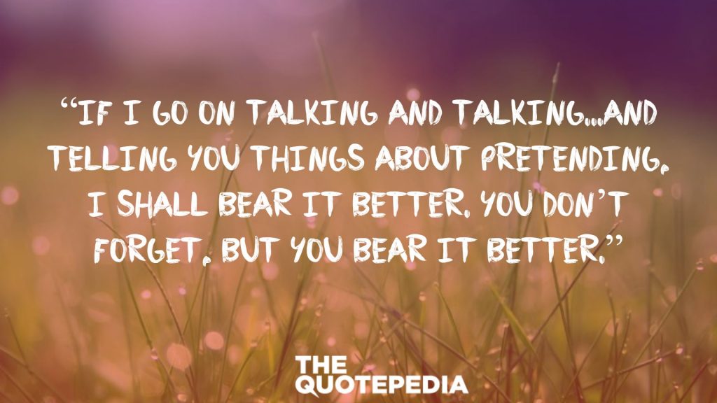 “If I go on talking and talking...and telling you things about pretending, I shall bear it better. You don’t forget, but you bear it better.”