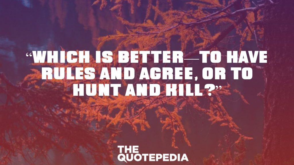 “Which is better—to have rules and agree, or to hunt and kill?”