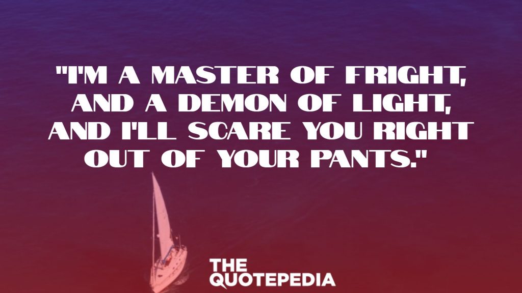 "I'm a master of fright, and a demon of light, and I'll scare you right out of your pants." 