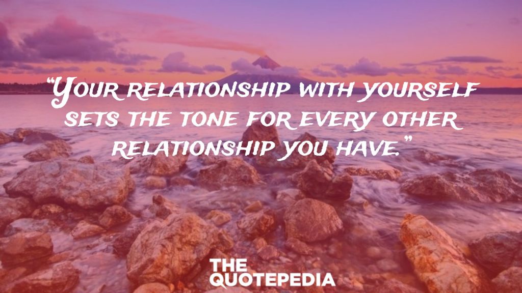 “Your relationship with yourself sets the tone for every other relationship you have.”