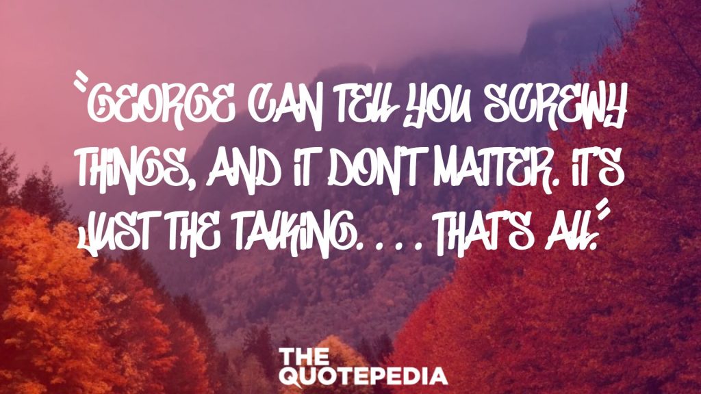 “George can tell you screwy things, and it don’t matter. It’s just the talking. . . . That’s all.” 