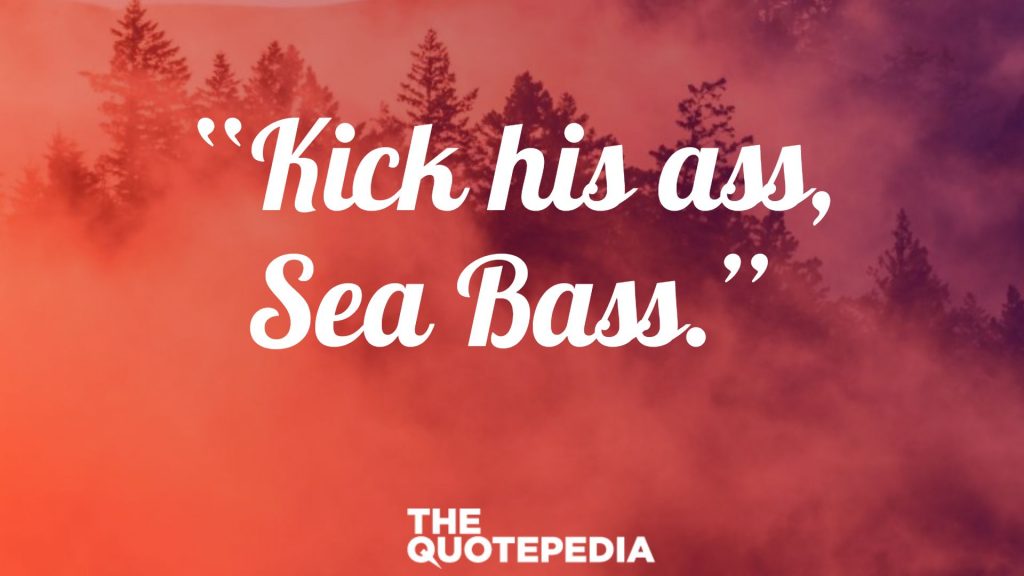 “Kick his ass, Sea Bass.”