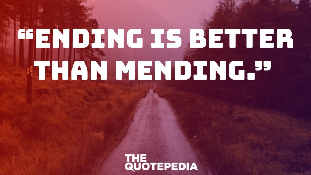 “Ending is better than mending.” 