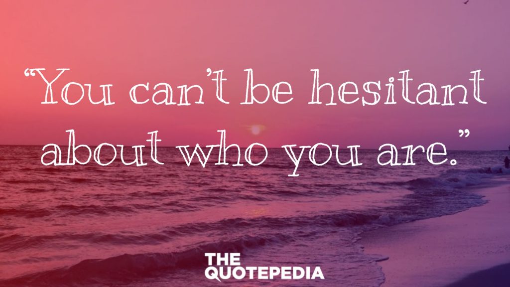 “You can’t be hesitant about who you are.”