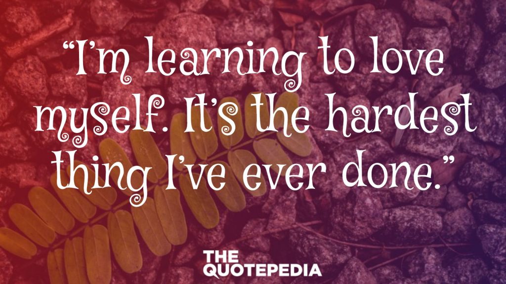 “I’m learning to love myself. It’s the hardest thing I’ve ever done.”