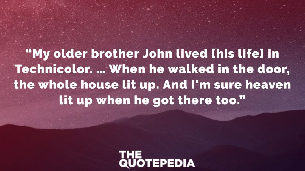 “My older brother John lived [his life] in Technicolor. … When he walked in the door, the whole house lit up. And I’m sure heaven lit up when he got there too.”