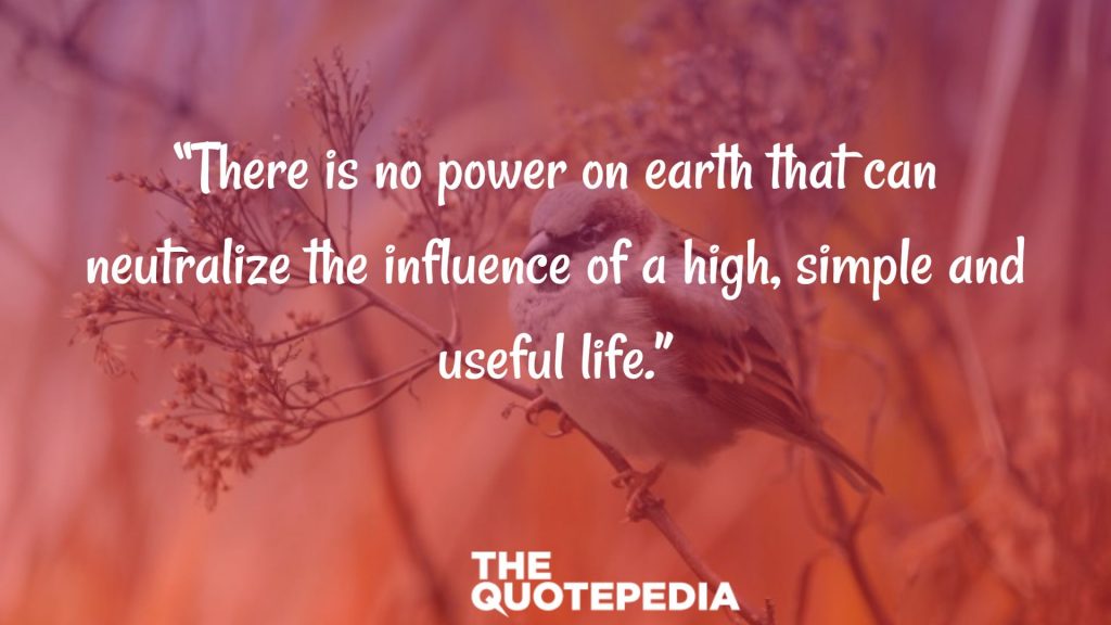 “There is no power on earth that can neutralize the influence of a high, simple and useful life.”