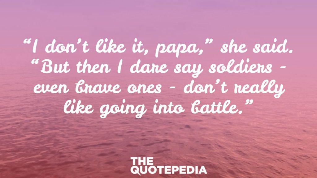“I don’t like it, papa,” she said. “But then I dare say soldiers - even brave ones - don’t really like going into battle.”