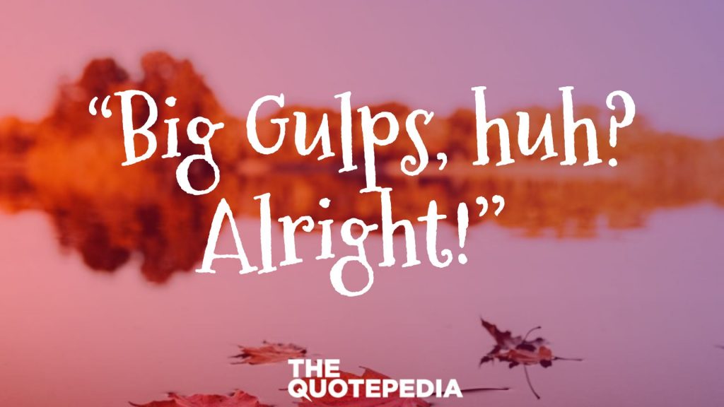“Big Gulps, huh? Alright!” 