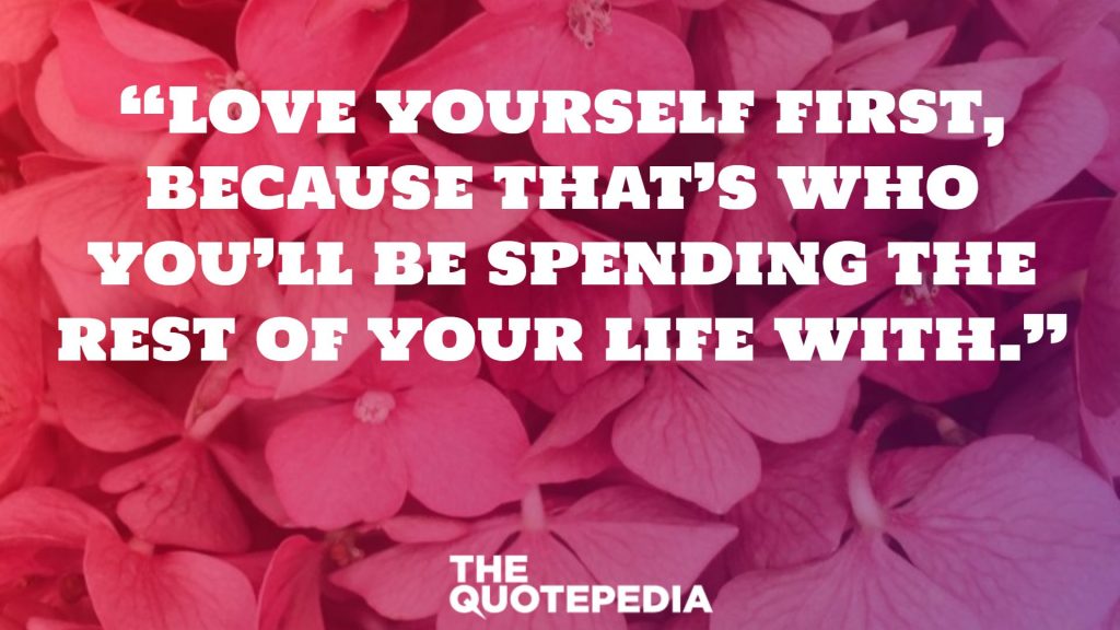 “Love yourself first, because that’s who you’ll be spending the rest of your life with.”