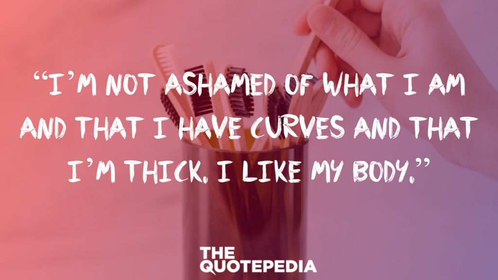 “I’m not ashamed of what I am and that I have curves and that I’m thick. I like my body.”