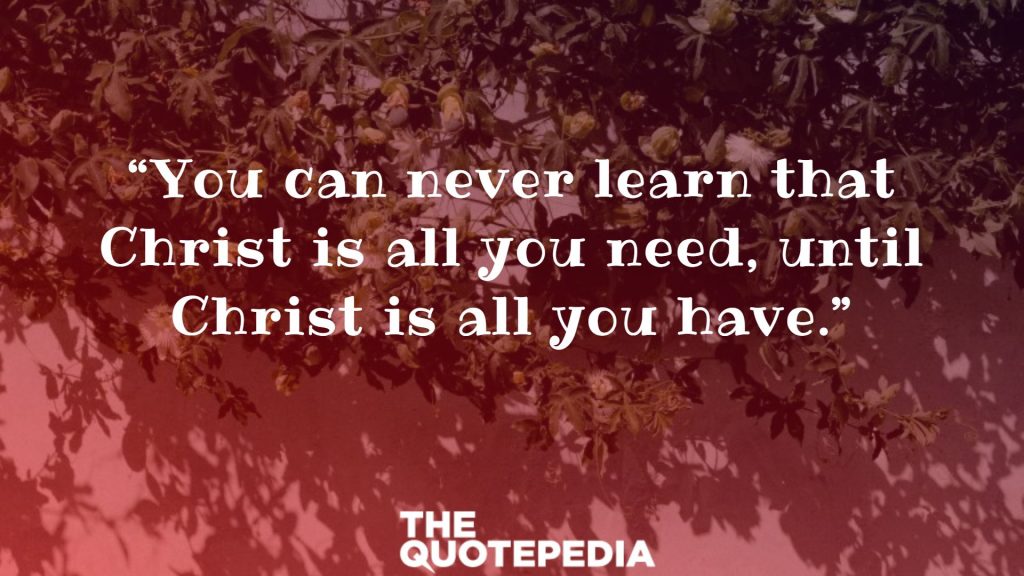 “You can never learn that Christ is all you need, until Christ is all you have.”