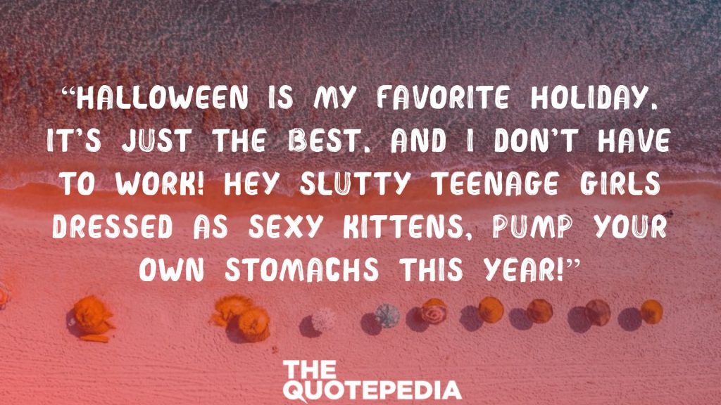 “Halloween is my favorite holiday. It’s just the best. And I don’t have to work! Hey slutty teenage girls dressed as sexy kittens, pump your own stomachs this year!”
