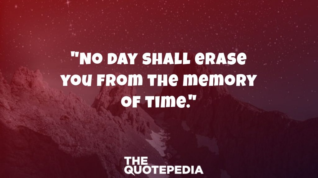 "No day shall erase you from the memory of time."