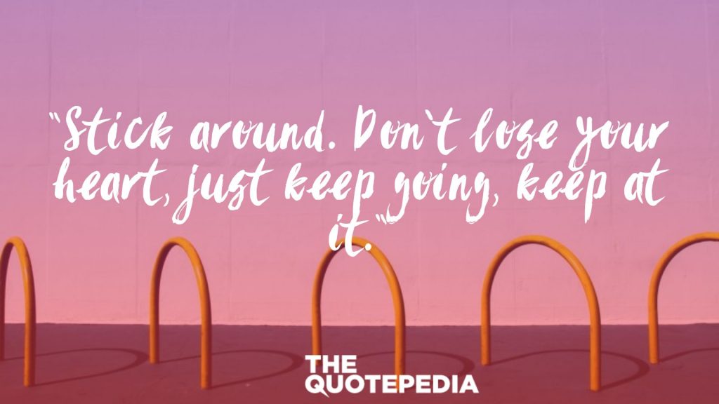 “Stick around. Don’t lose your heart, just keep going, keep at it.”