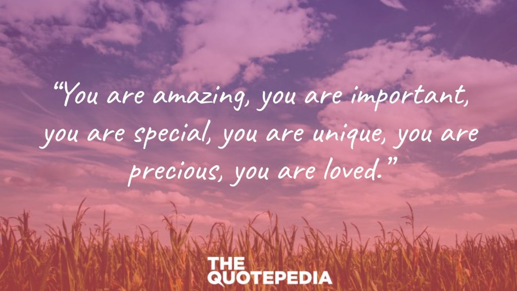 “You are amazing, you are important, you are special, you are unique, you are precious, you are loved.”