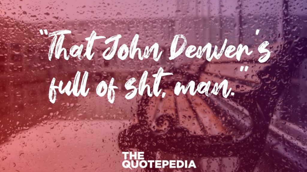 “That John Denver’s full of sh*t, man.” 