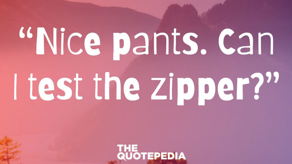 “Nice pants. Can I test the zipper?”