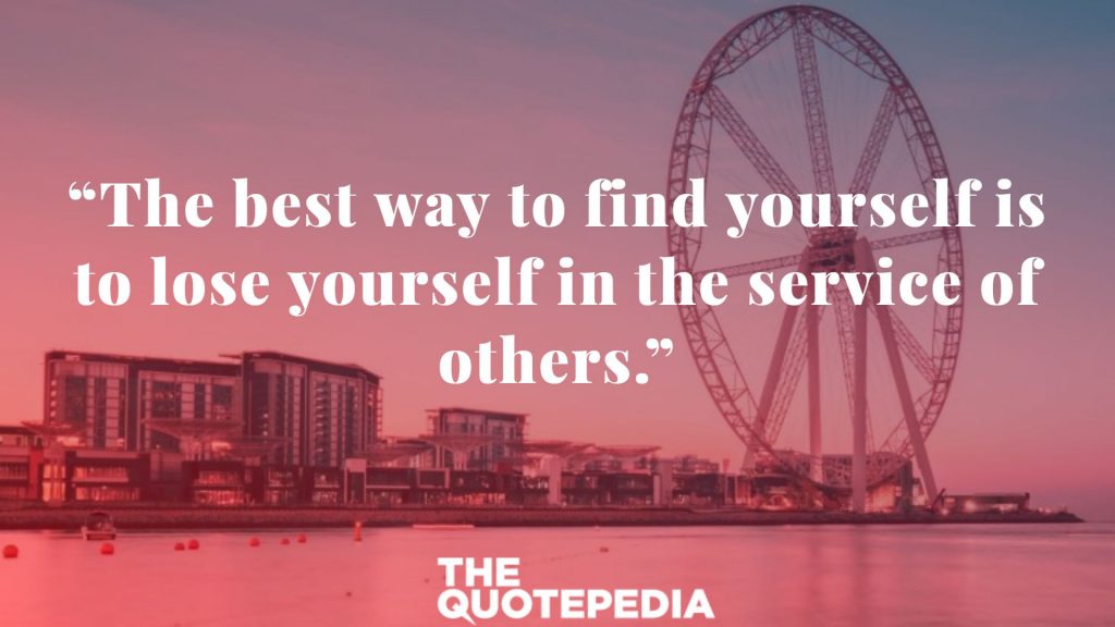 “The best way to find yourself is to lose yourself in the service of others.”