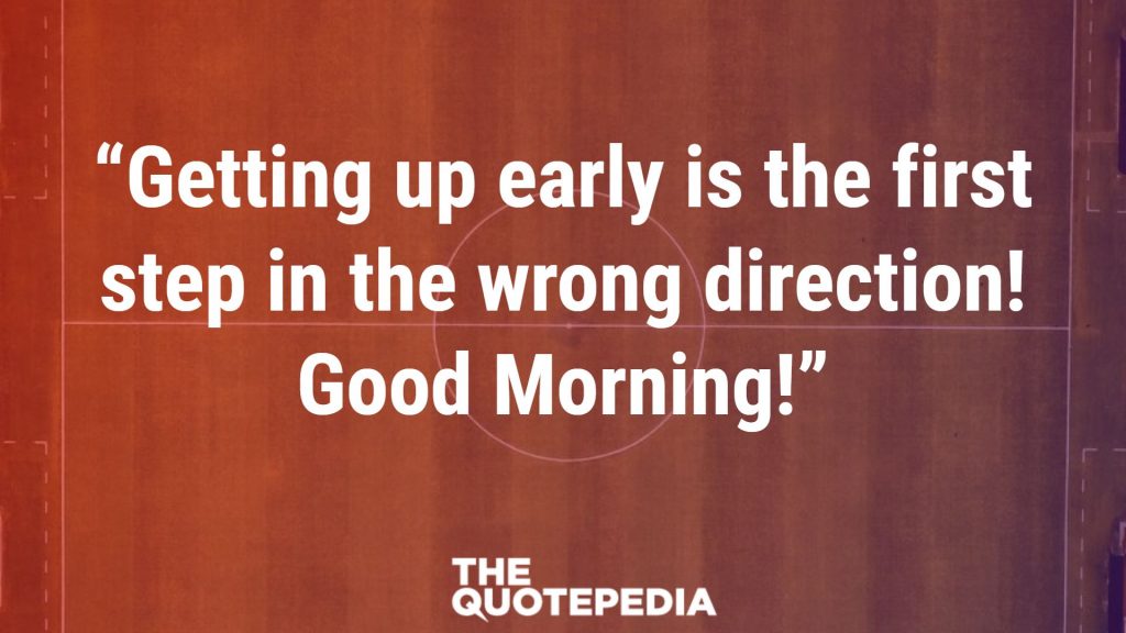 “Getting up early is the first step in the wrong direction! Good Morning!”