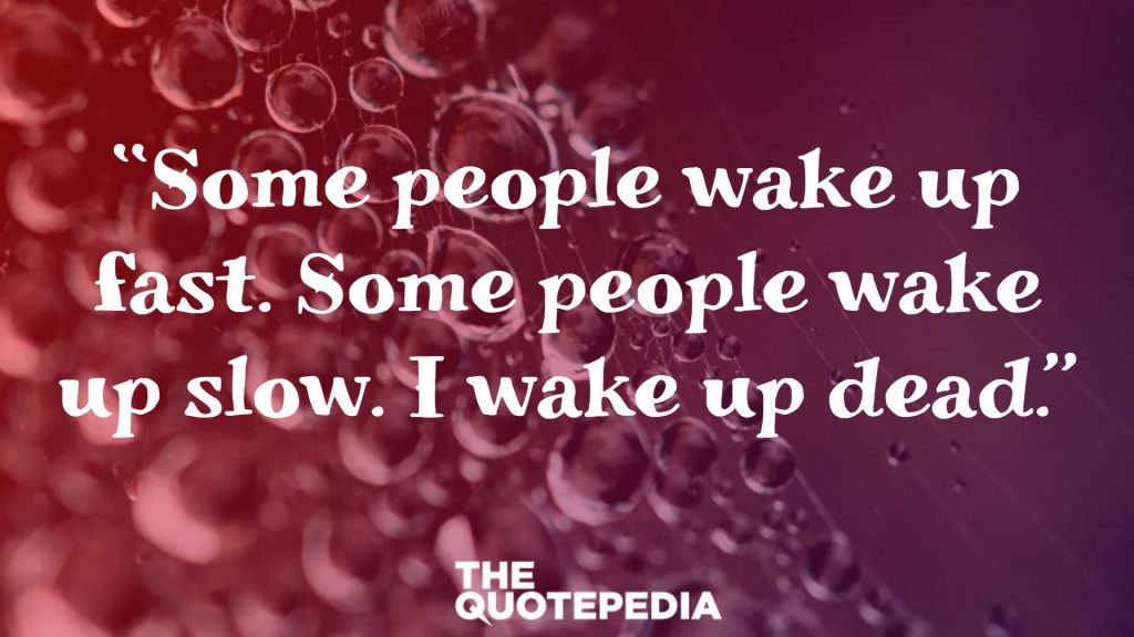 “Some people wake up fast. Some people wake up slow. I wake up dead.”