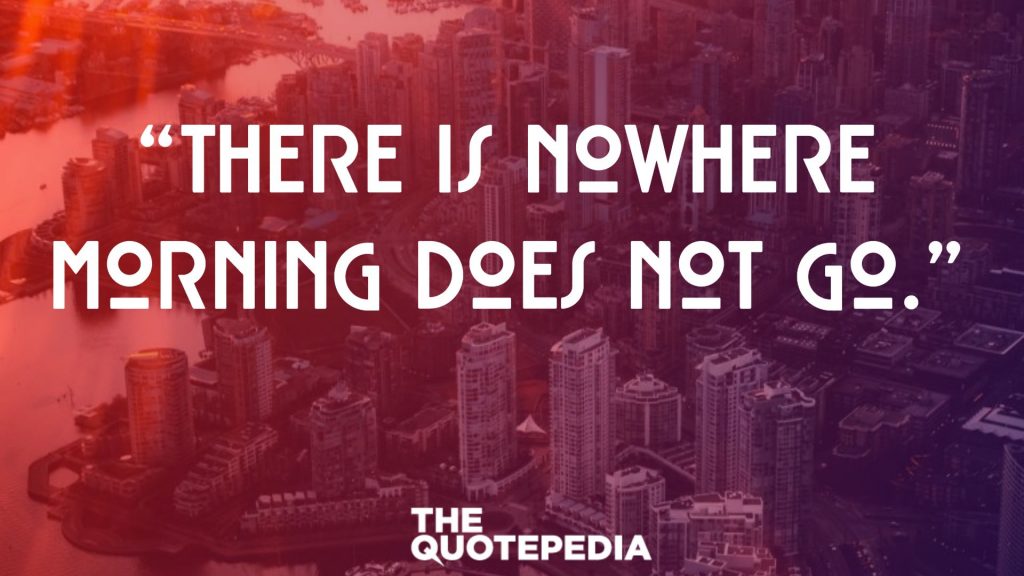 “There is nowhere morning does not go.”