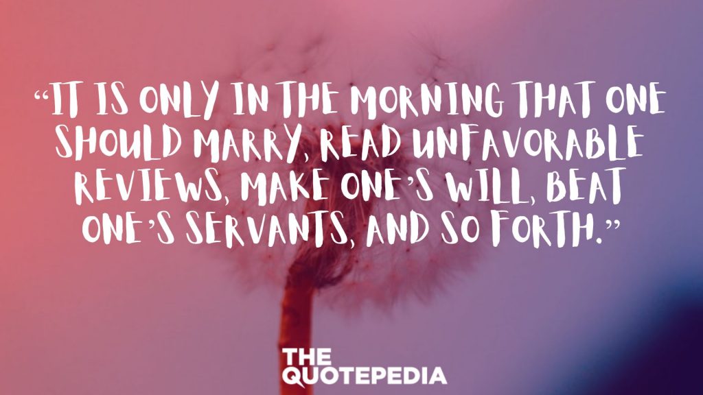 “It is only in the morning that one should marry, read unfavorable reviews, make one’s will, beat one’s servants, and so forth.”