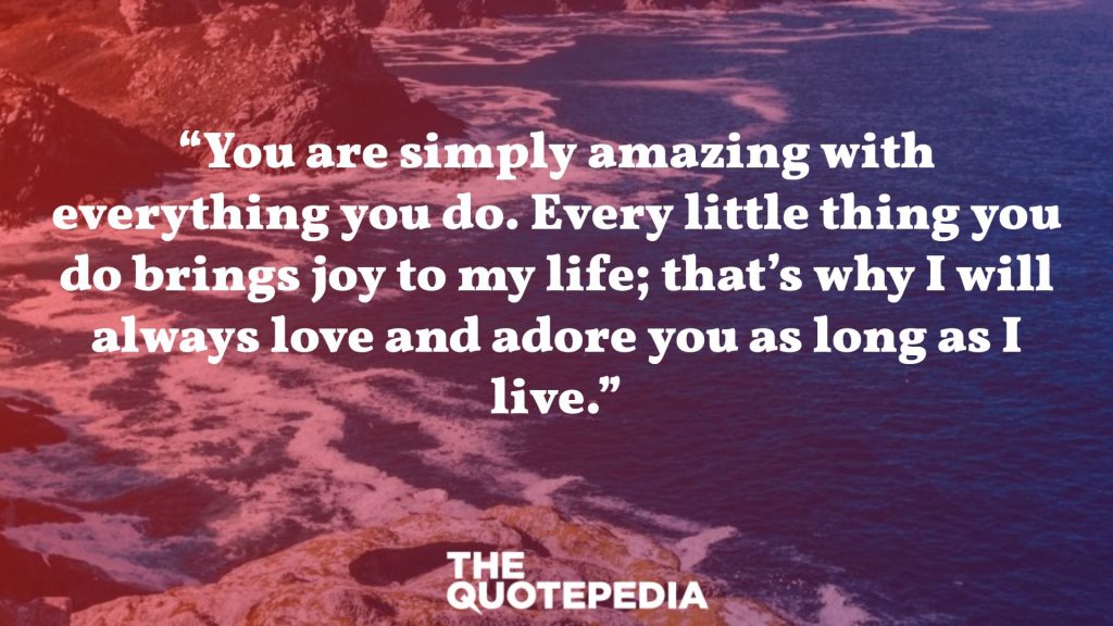 “You are simply amazing with everything you do. Every little thing you do brings joy to my life; that’s why I will always love and adore you as long as I live.”