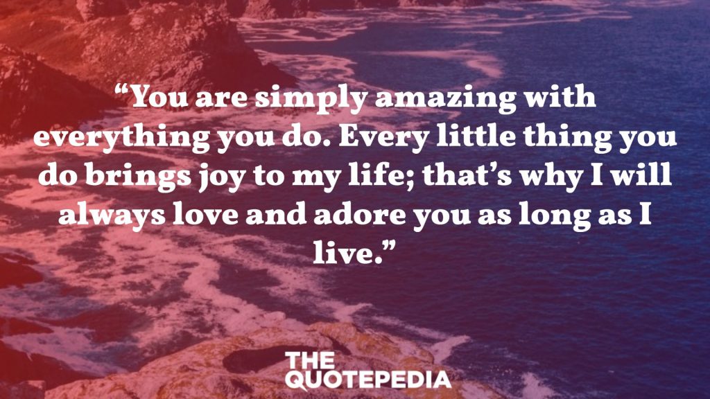 “You are simply amazing with everything you do. Every little thing you do brings joy to my life; that’s why I will always love and adore you as long as I live.”