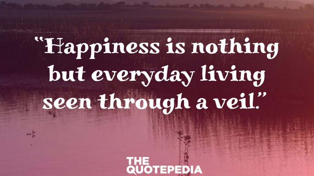 “Happiness is nothing but everyday living seen through a veil.” 