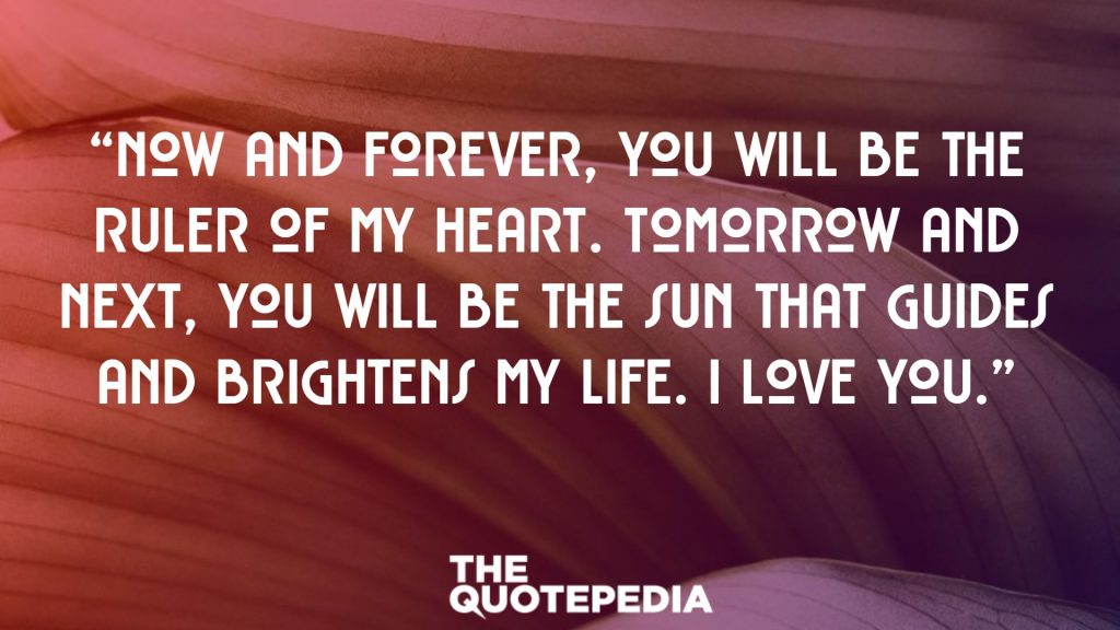 “Now and forever, you will be the ruler of my heart. Tomorrow and next, you will be the sun that guides and brightens my life. I love you.”