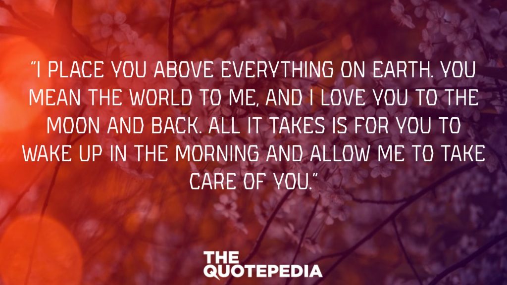 “I place you above everything on earth. You mean the world to me, and I love you to the moon and back. All it takes is for you to wake up in the morning and allow me to take care of you.”