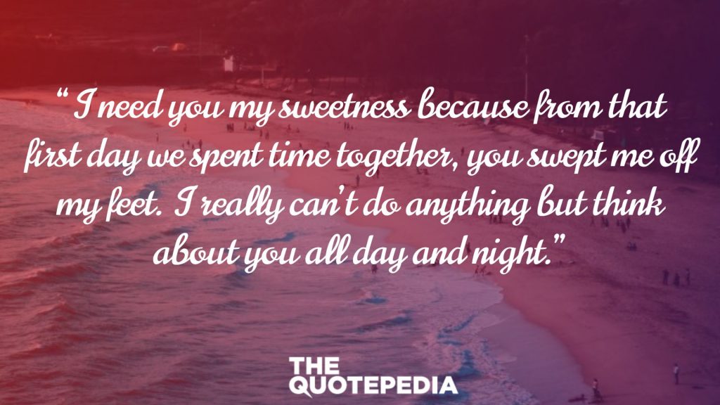 “I need you my sweetness because from that first day we spent time together, you swept me off my feet. I really can’t do anything but think about you all day and night.”